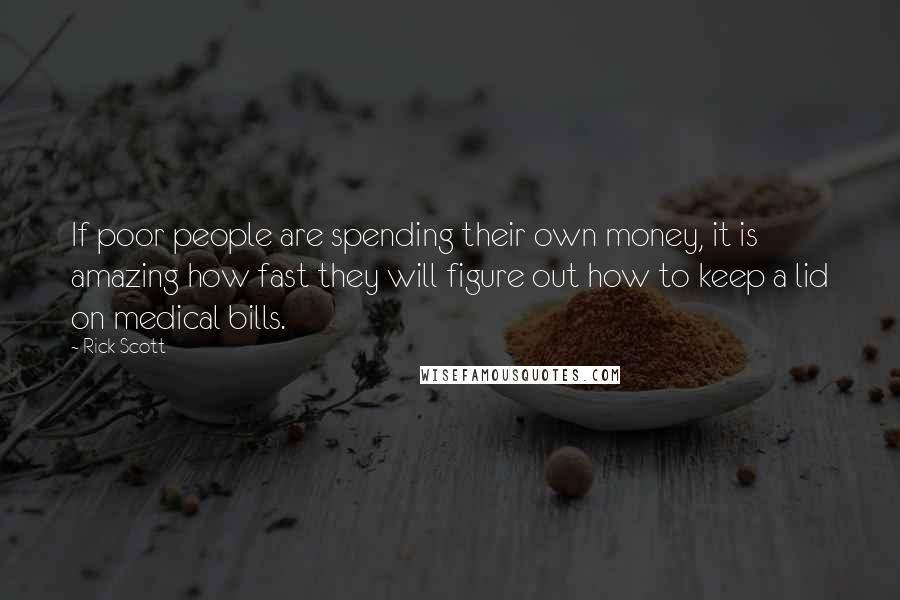 Rick Scott Quotes: If poor people are spending their own money, it is amazing how fast they will figure out how to keep a lid on medical bills.