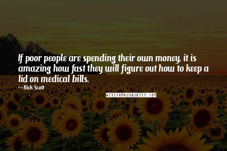 Rick Scott Quotes: If poor people are spending their own money, it is amazing how fast they will figure out how to keep a lid on medical bills.