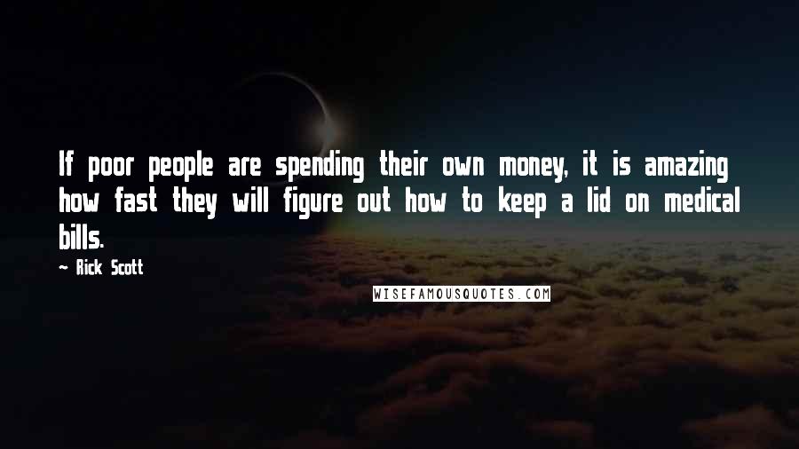 Rick Scott Quotes: If poor people are spending their own money, it is amazing how fast they will figure out how to keep a lid on medical bills.