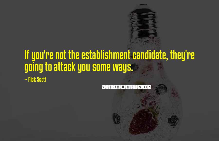 Rick Scott Quotes: If you're not the establishment candidate, they're going to attack you some ways.