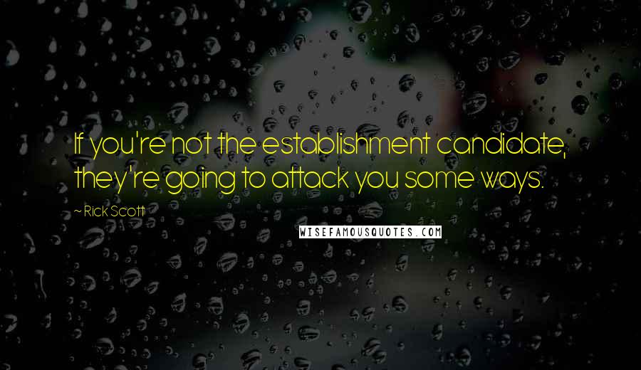 Rick Scott Quotes: If you're not the establishment candidate, they're going to attack you some ways.