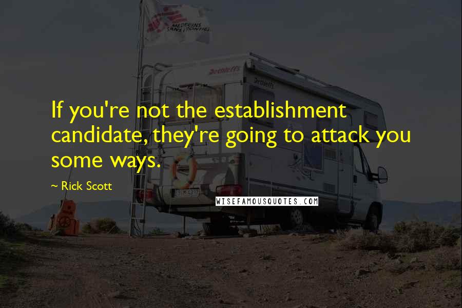 Rick Scott Quotes: If you're not the establishment candidate, they're going to attack you some ways.