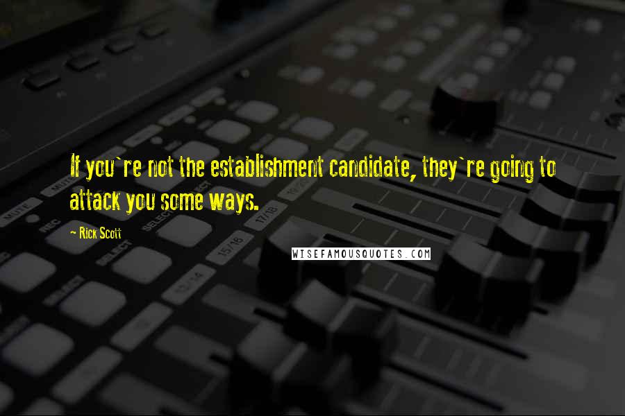 Rick Scott Quotes: If you're not the establishment candidate, they're going to attack you some ways.