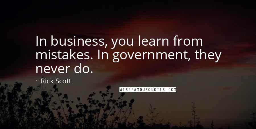 Rick Scott Quotes: In business, you learn from mistakes. In government, they never do.