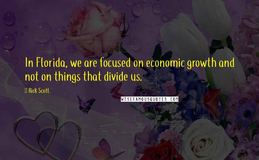 Rick Scott Quotes: In Florida, we are focused on economic growth and not on things that divide us.