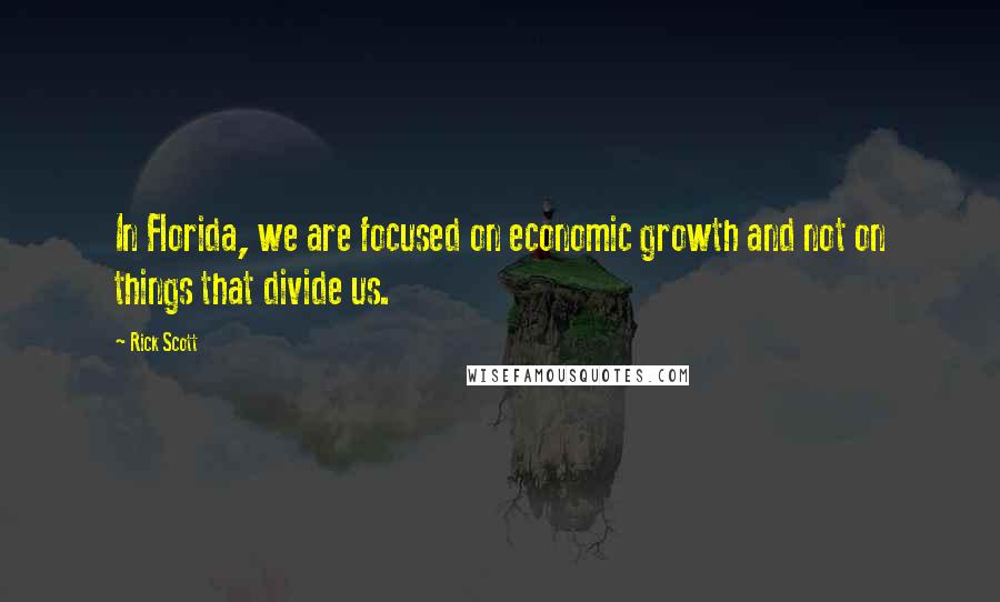 Rick Scott Quotes: In Florida, we are focused on economic growth and not on things that divide us.