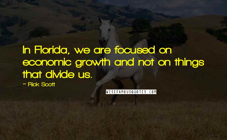 Rick Scott Quotes: In Florida, we are focused on economic growth and not on things that divide us.