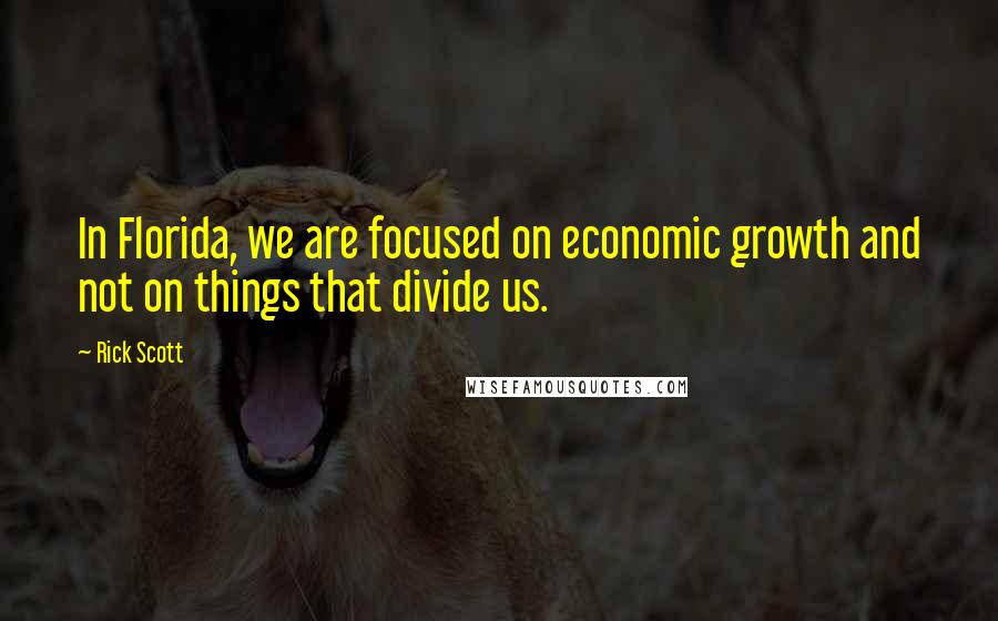 Rick Scott Quotes: In Florida, we are focused on economic growth and not on things that divide us.