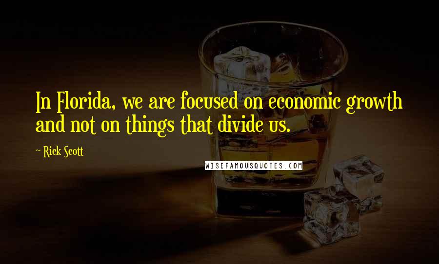 Rick Scott Quotes: In Florida, we are focused on economic growth and not on things that divide us.