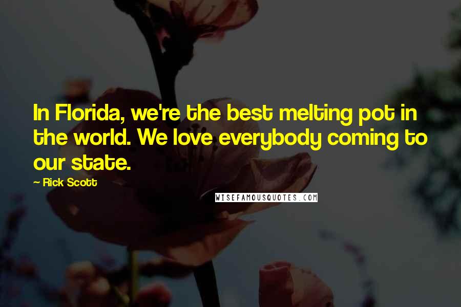 Rick Scott Quotes: In Florida, we're the best melting pot in the world. We love everybody coming to our state.