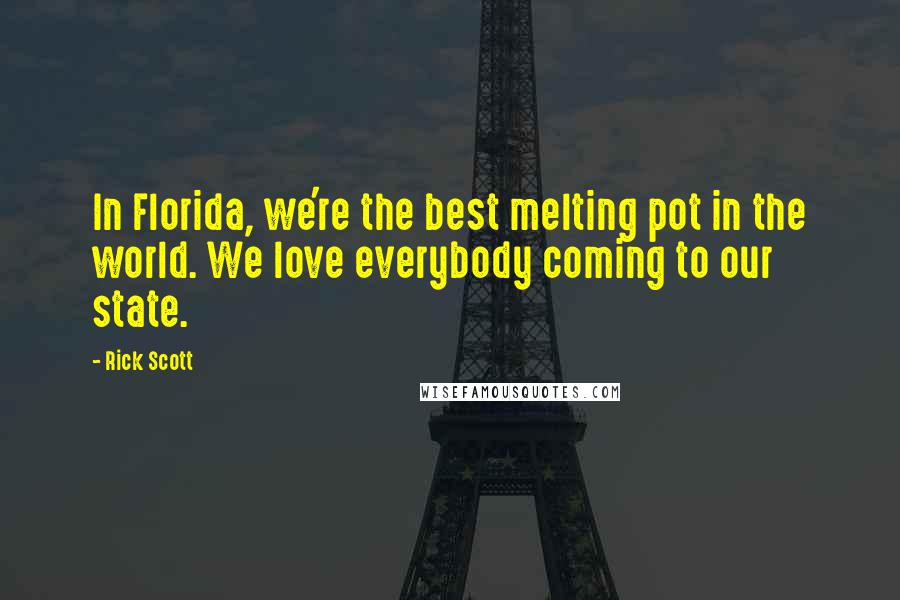 Rick Scott Quotes: In Florida, we're the best melting pot in the world. We love everybody coming to our state.