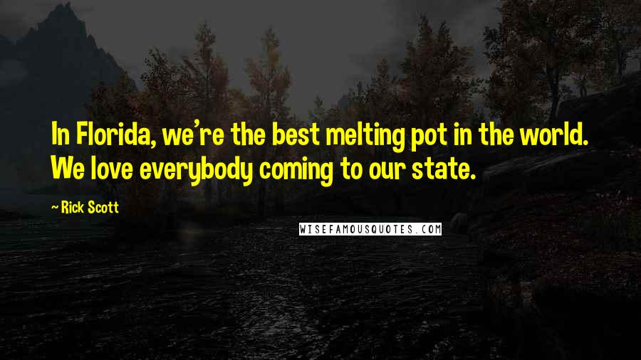 Rick Scott Quotes: In Florida, we're the best melting pot in the world. We love everybody coming to our state.