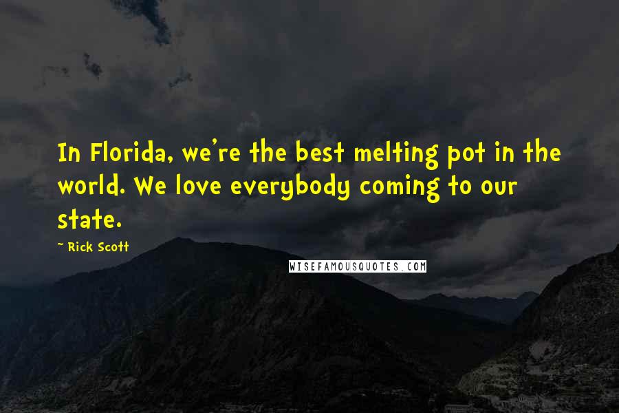 Rick Scott Quotes: In Florida, we're the best melting pot in the world. We love everybody coming to our state.