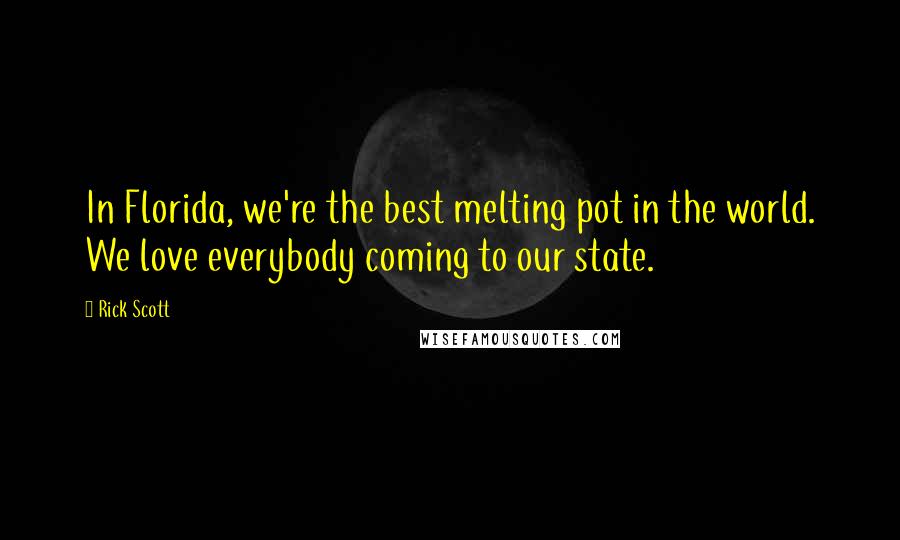 Rick Scott Quotes: In Florida, we're the best melting pot in the world. We love everybody coming to our state.