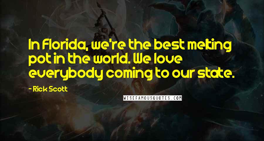 Rick Scott Quotes: In Florida, we're the best melting pot in the world. We love everybody coming to our state.