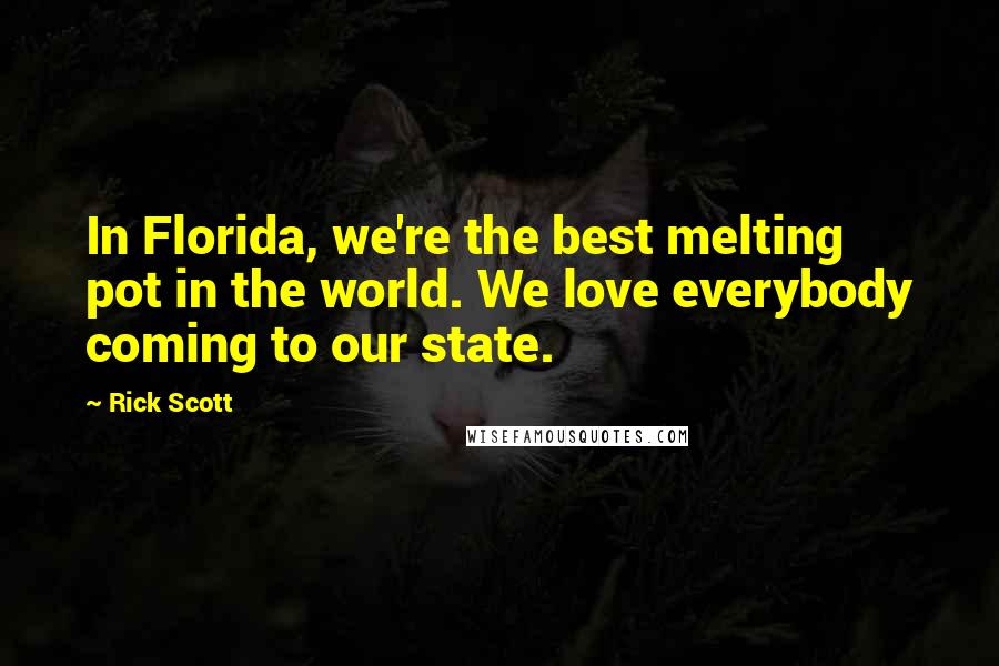 Rick Scott Quotes: In Florida, we're the best melting pot in the world. We love everybody coming to our state.