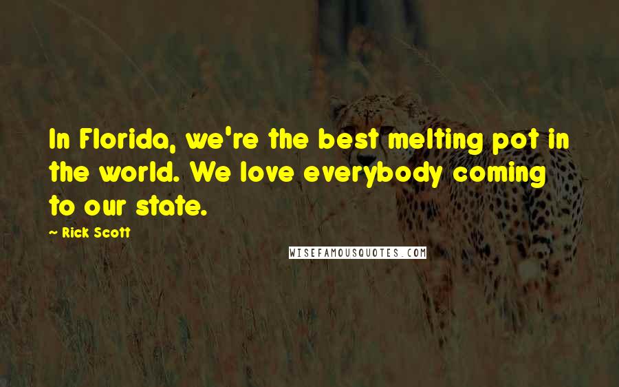 Rick Scott Quotes: In Florida, we're the best melting pot in the world. We love everybody coming to our state.