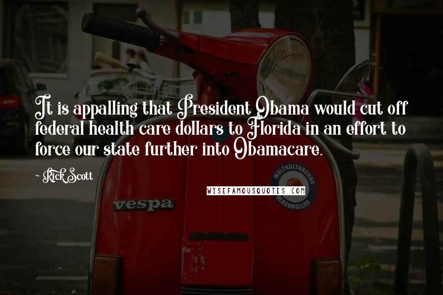 Rick Scott Quotes: It is appalling that President Obama would cut off federal health care dollars to Florida in an effort to force our state further into Obamacare.