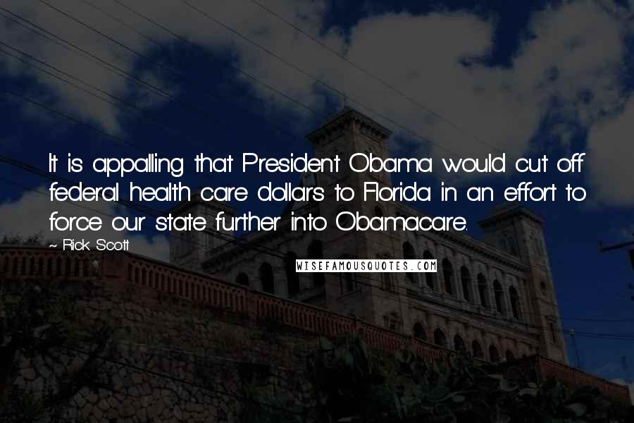 Rick Scott Quotes: It is appalling that President Obama would cut off federal health care dollars to Florida in an effort to force our state further into Obamacare.