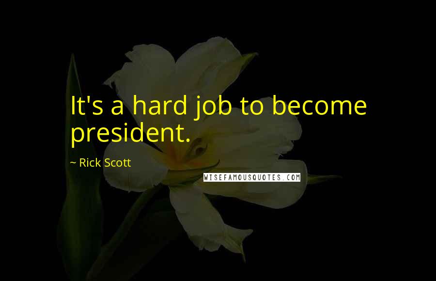 Rick Scott Quotes: It's a hard job to become president.