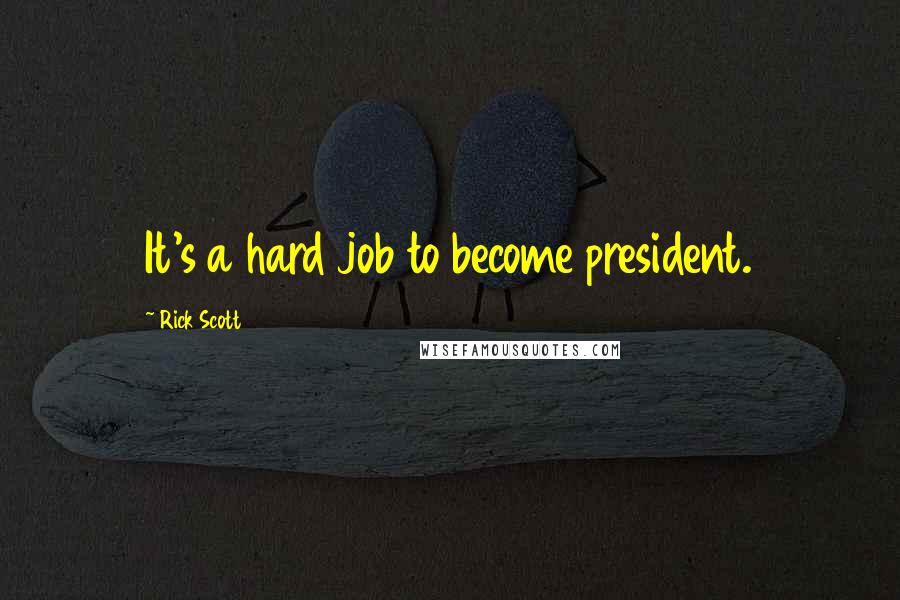 Rick Scott Quotes: It's a hard job to become president.