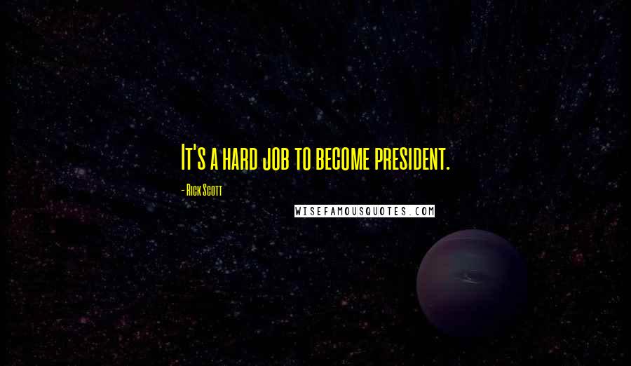 Rick Scott Quotes: It's a hard job to become president.