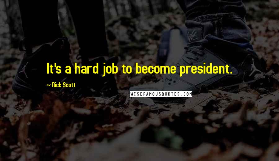 Rick Scott Quotes: It's a hard job to become president.