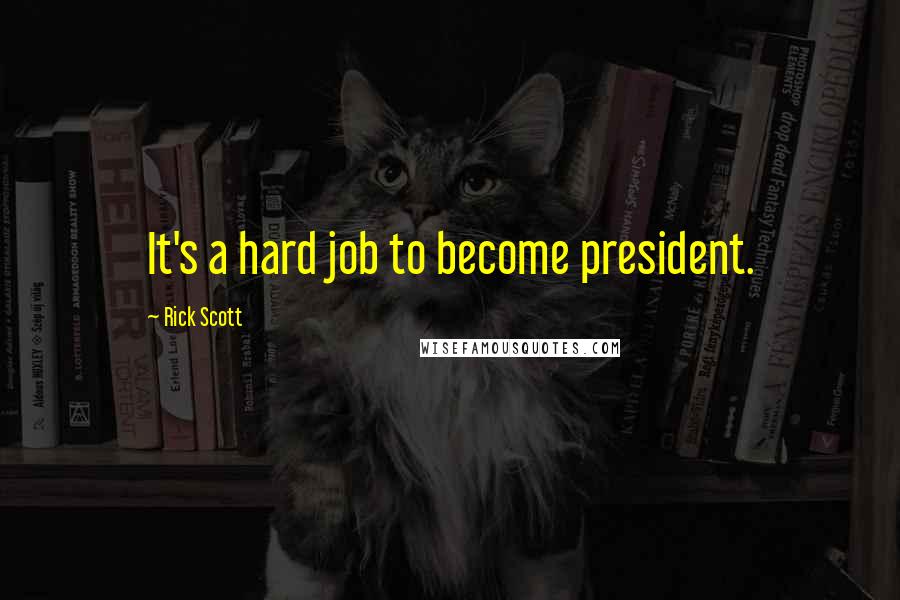 Rick Scott Quotes: It's a hard job to become president.