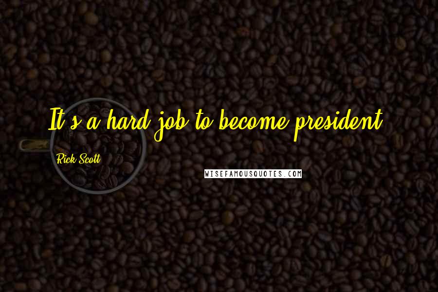 Rick Scott Quotes: It's a hard job to become president.