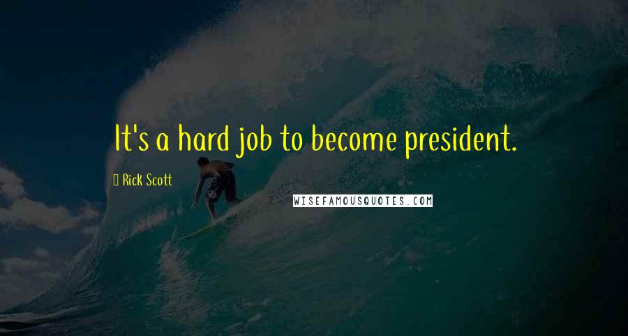 Rick Scott Quotes: It's a hard job to become president.