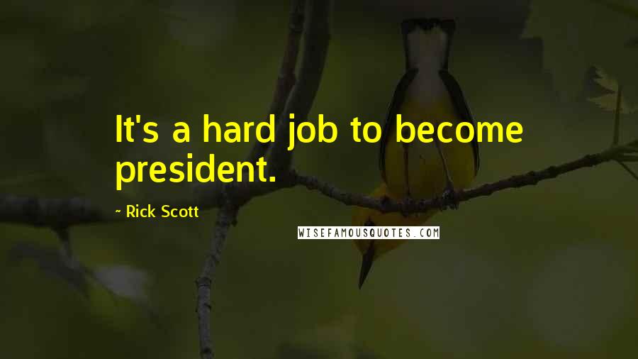 Rick Scott Quotes: It's a hard job to become president.