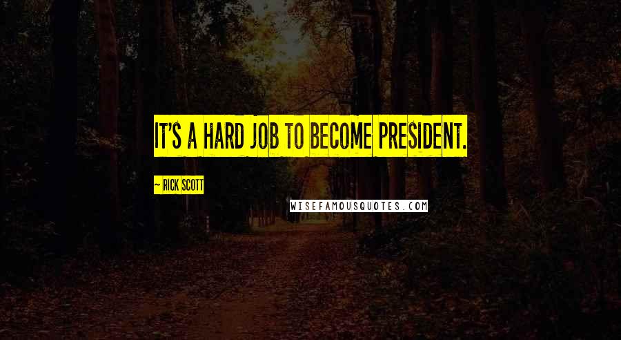 Rick Scott Quotes: It's a hard job to become president.