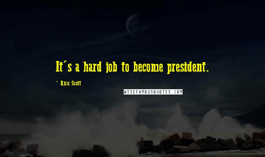 Rick Scott Quotes: It's a hard job to become president.