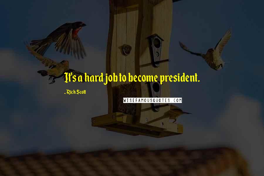 Rick Scott Quotes: It's a hard job to become president.