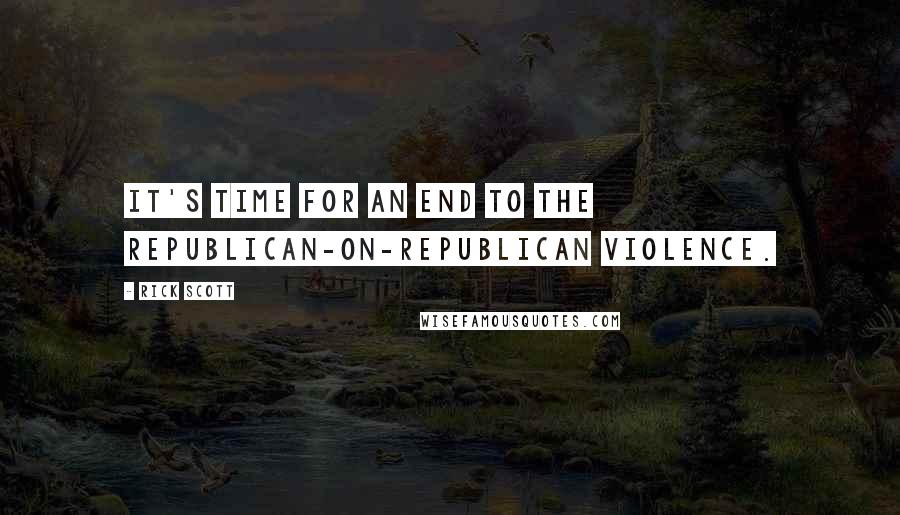 Rick Scott Quotes: It's time for an end to the Republican-on-Republican violence.