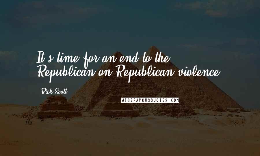 Rick Scott Quotes: It's time for an end to the Republican-on-Republican violence.