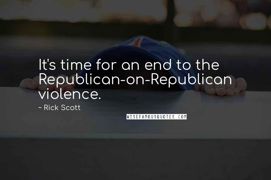 Rick Scott Quotes: It's time for an end to the Republican-on-Republican violence.