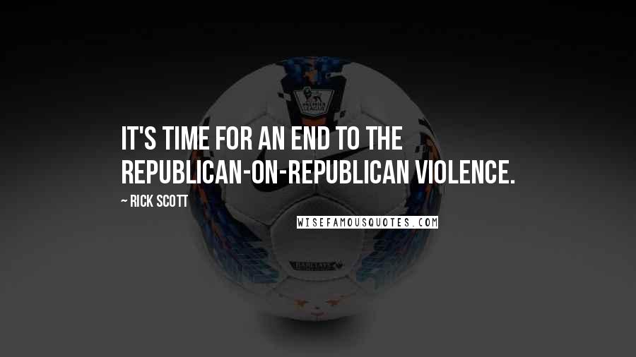 Rick Scott Quotes: It's time for an end to the Republican-on-Republican violence.