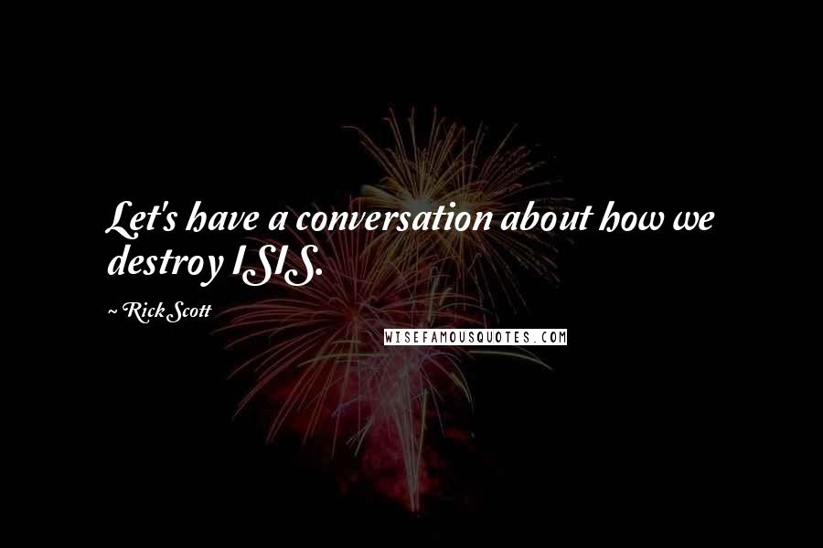 Rick Scott Quotes: Let's have a conversation about how we destroy ISIS.