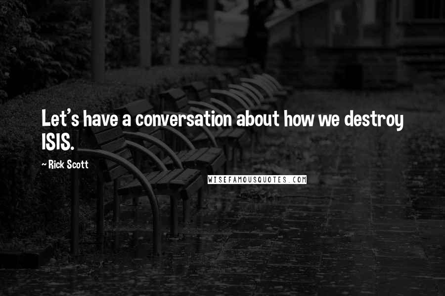 Rick Scott Quotes: Let's have a conversation about how we destroy ISIS.