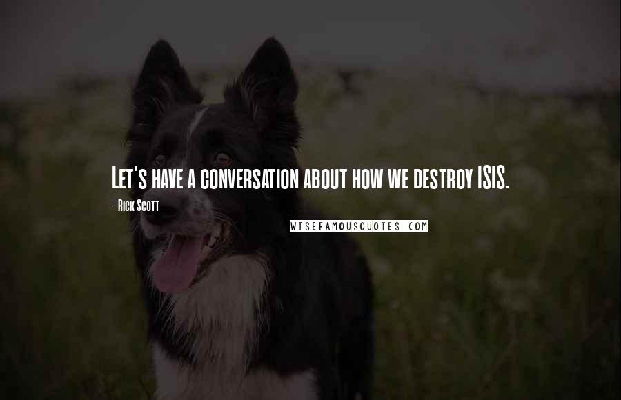 Rick Scott Quotes: Let's have a conversation about how we destroy ISIS.