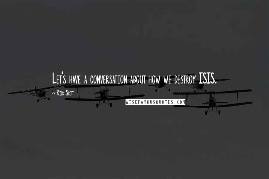 Rick Scott Quotes: Let's have a conversation about how we destroy ISIS.
