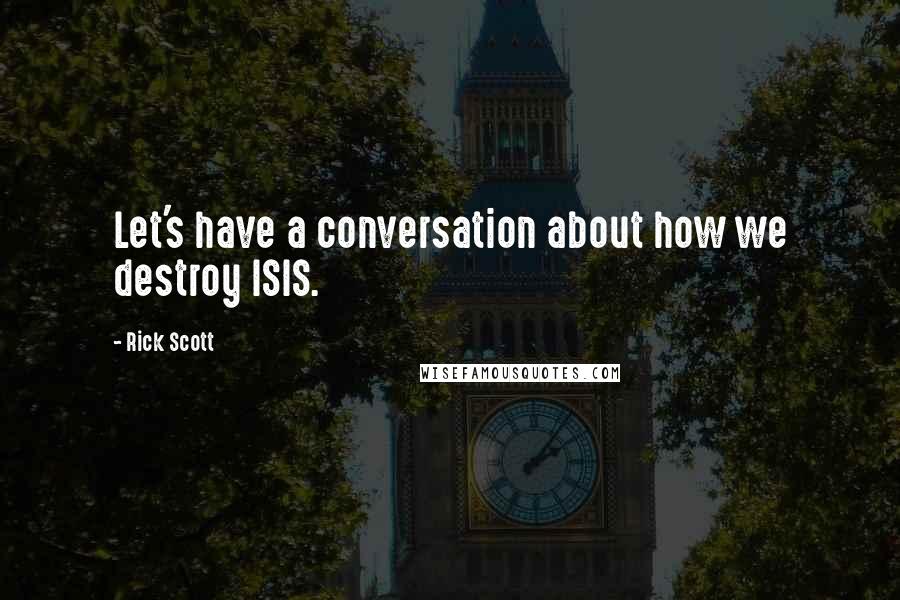 Rick Scott Quotes: Let's have a conversation about how we destroy ISIS.