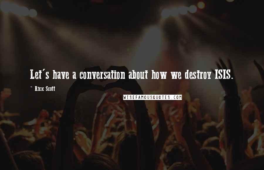 Rick Scott Quotes: Let's have a conversation about how we destroy ISIS.