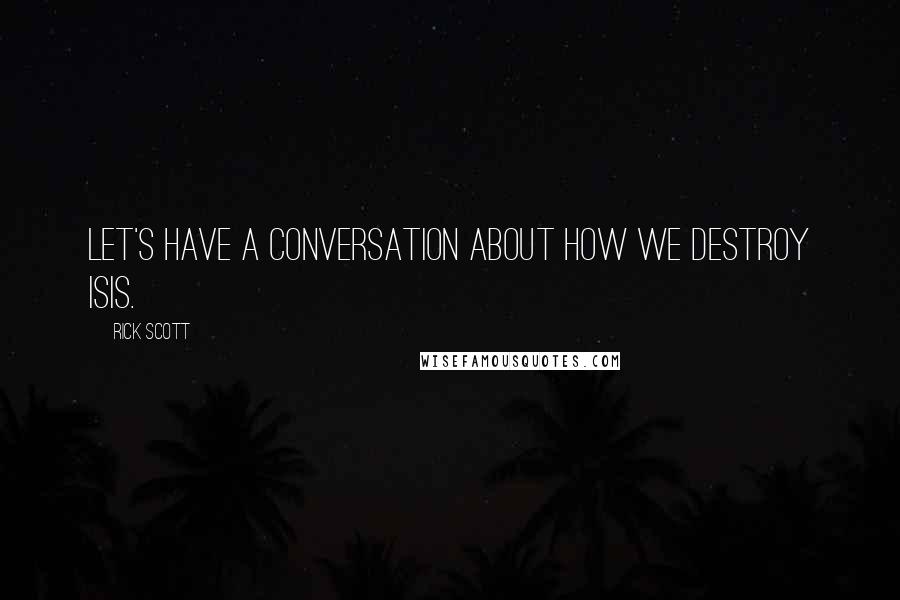 Rick Scott Quotes: Let's have a conversation about how we destroy ISIS.