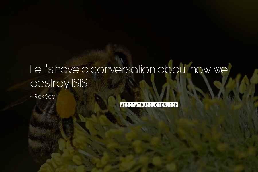 Rick Scott Quotes: Let's have a conversation about how we destroy ISIS.