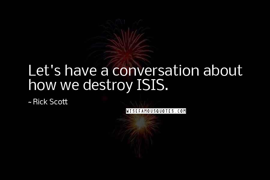 Rick Scott Quotes: Let's have a conversation about how we destroy ISIS.