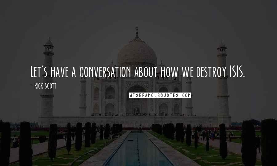 Rick Scott Quotes: Let's have a conversation about how we destroy ISIS.