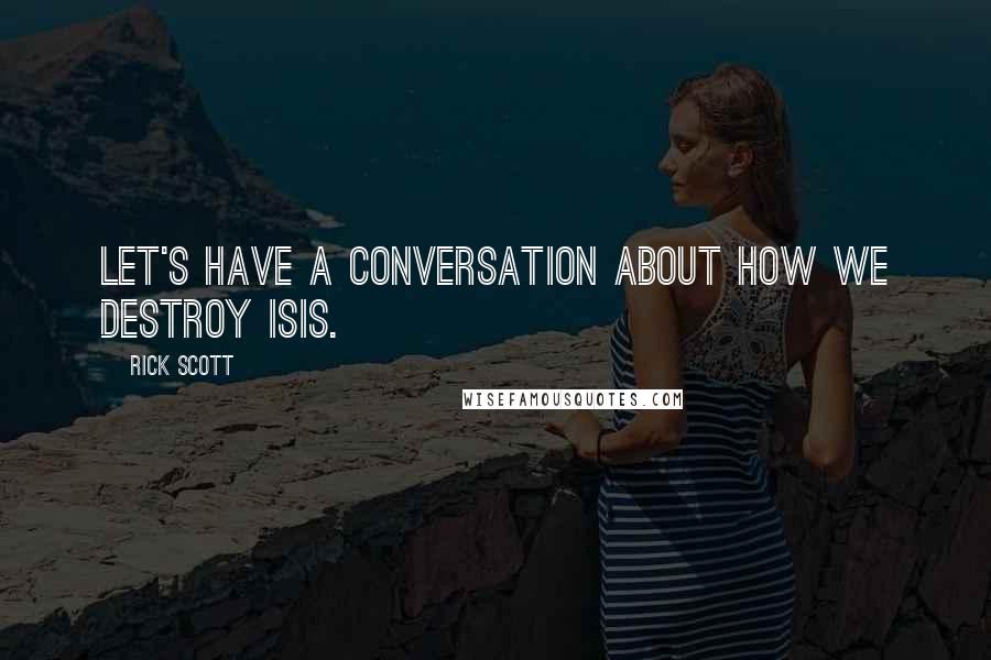 Rick Scott Quotes: Let's have a conversation about how we destroy ISIS.