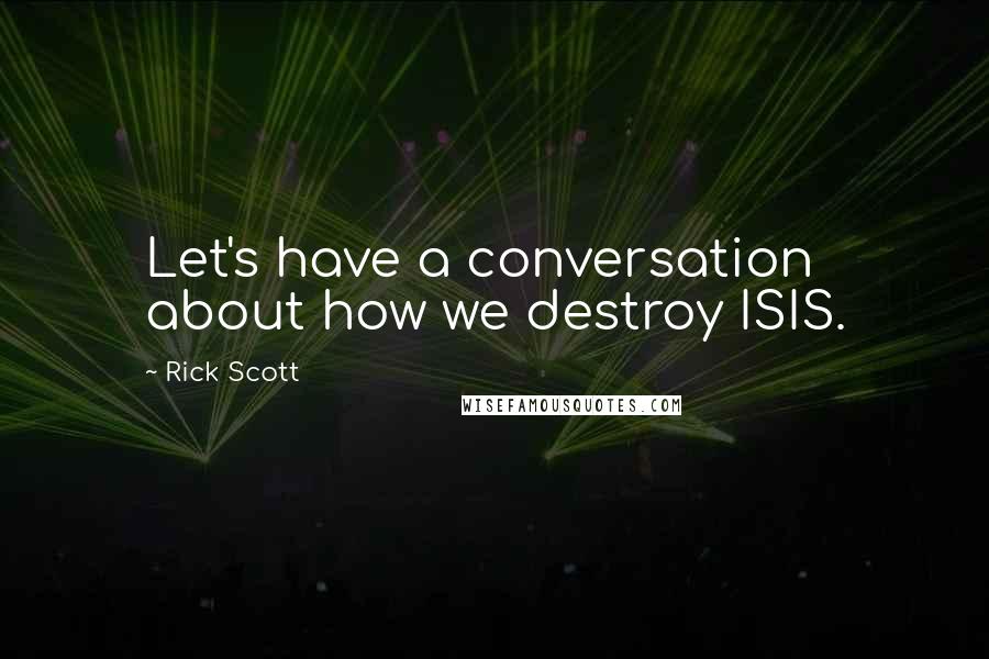 Rick Scott Quotes: Let's have a conversation about how we destroy ISIS.